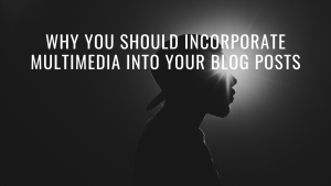 Why You Should Incorporate Multimedia into Your Blog Posts