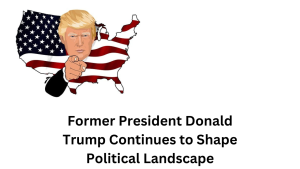 Former President Donald Trump Continues to Shape Political Landscape
