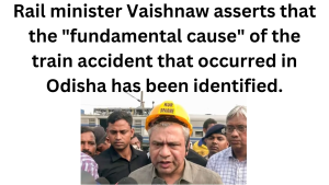 Rail minister Vaishnaw asserts that the "fundamental cause" of the train accident that occurred in Odisha has been identified.