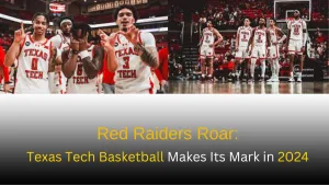 Red Raiders Roar: Texas Tech Basketball Makes Its Mark in 2024