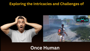 Exploring the Intricacies and Challenges of "Once Human"