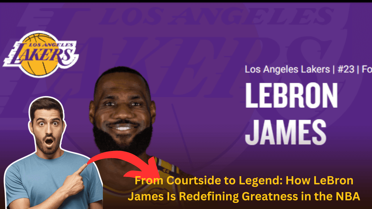 From Courtside to Legend: How LeBron James Is Redefining Greatness in the NBA